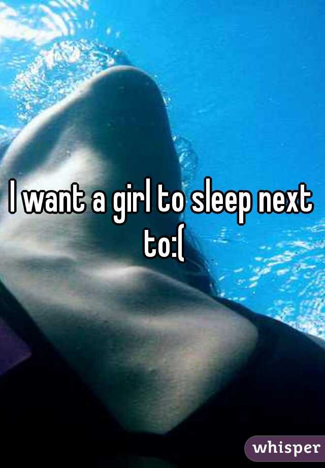 I want a girl to sleep next to:(