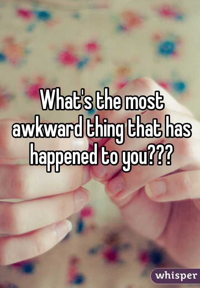 What's the most awkward thing that has happened to you???
