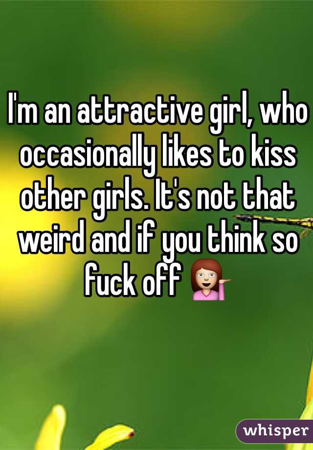 I'm an attractive girl, who occasionally likes to kiss other girls. It's not that weird and if you think so fuck off 💁