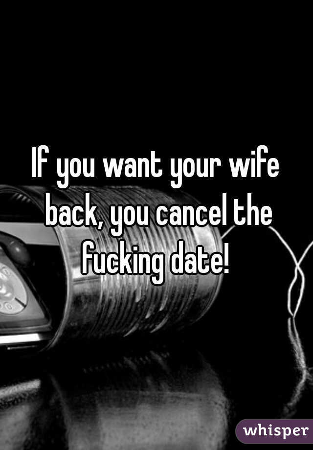 If you want your wife back, you cancel the fucking date! 