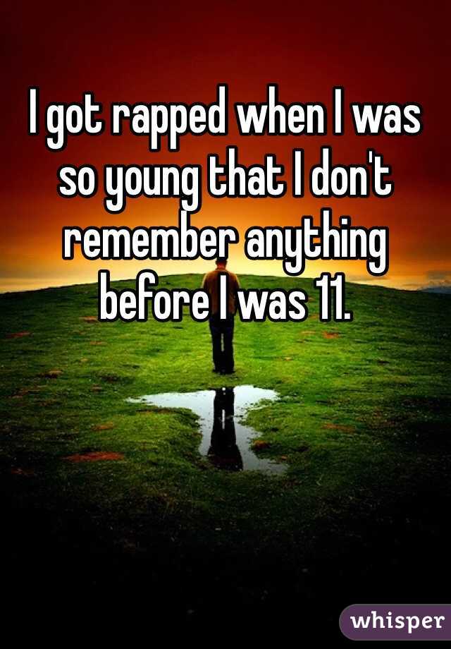 I got rapped when I was so young that I don't remember anything before I was 11. 