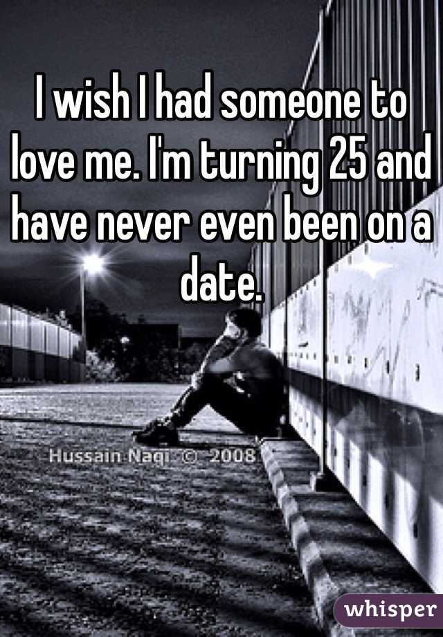 I wish I had someone to love me. I'm turning 25 and have never even been on a date.