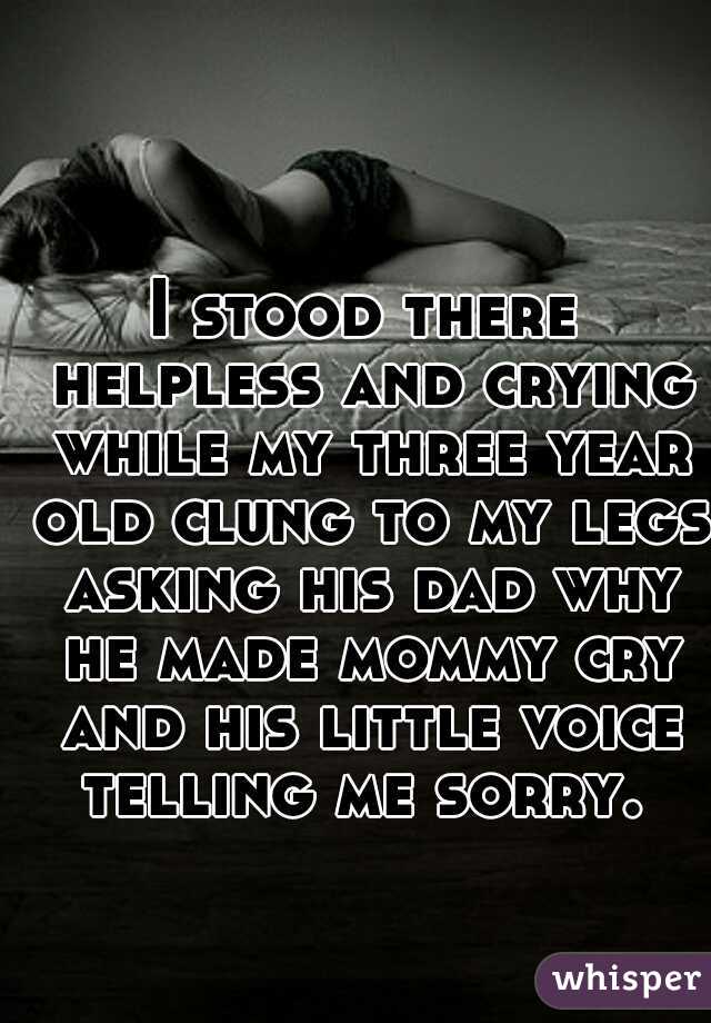 I stood there helpless and crying while my three year old clung to my legs asking his dad why he made mommy cry and his little voice telling me sorry. 