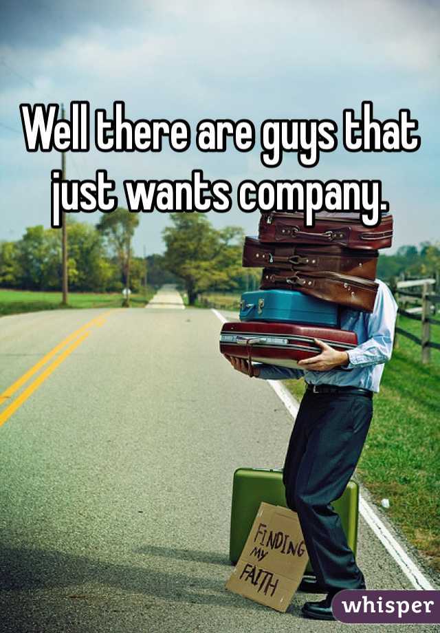 Well there are guys that just wants company. 