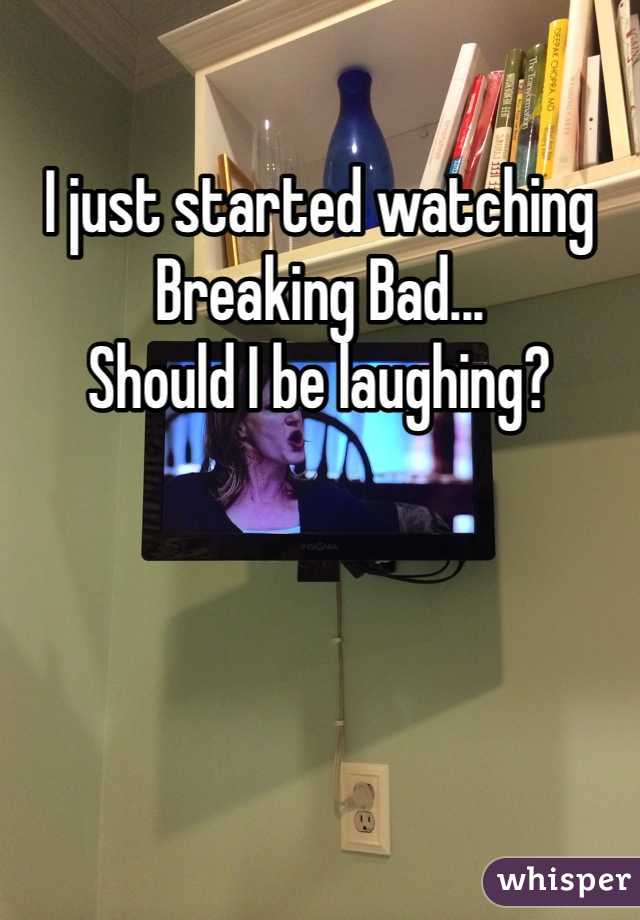 I just started watching Breaking Bad... 
Should I be laughing?