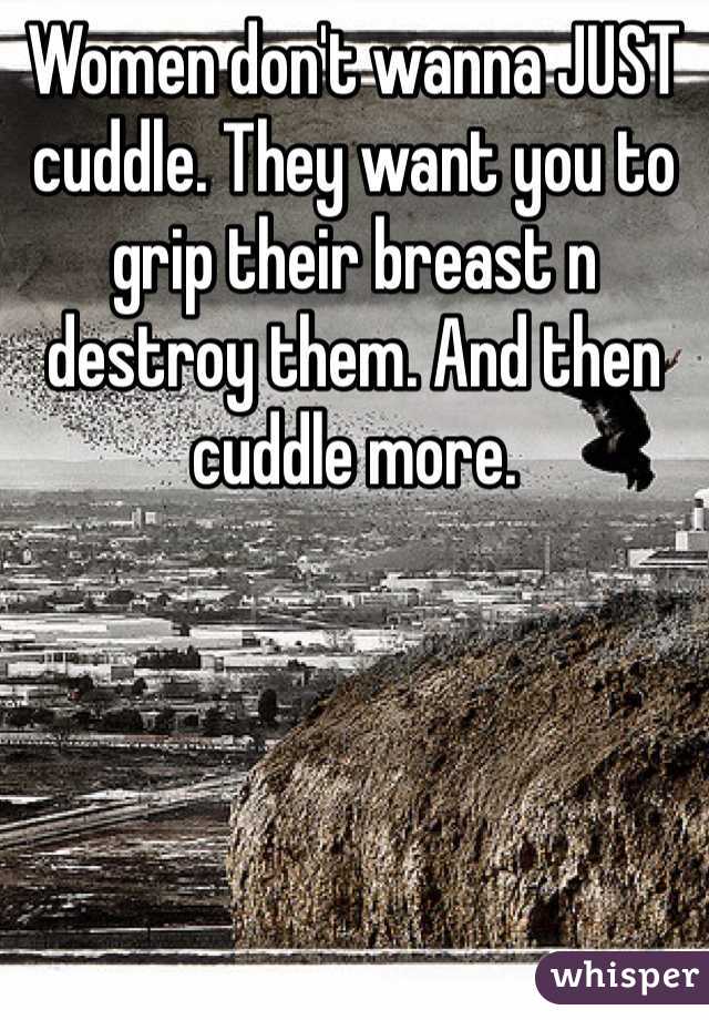 Women don't wanna JUST cuddle. They want you to grip their breast n destroy them. And then cuddle more. 