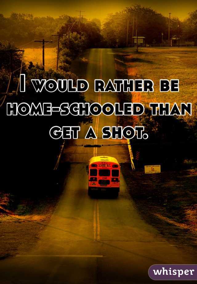 


I would rather be home-schooled than get a shot.