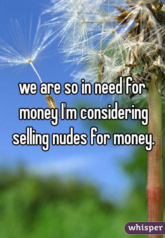 we are so in need for money I'm considering selling nudes for money.