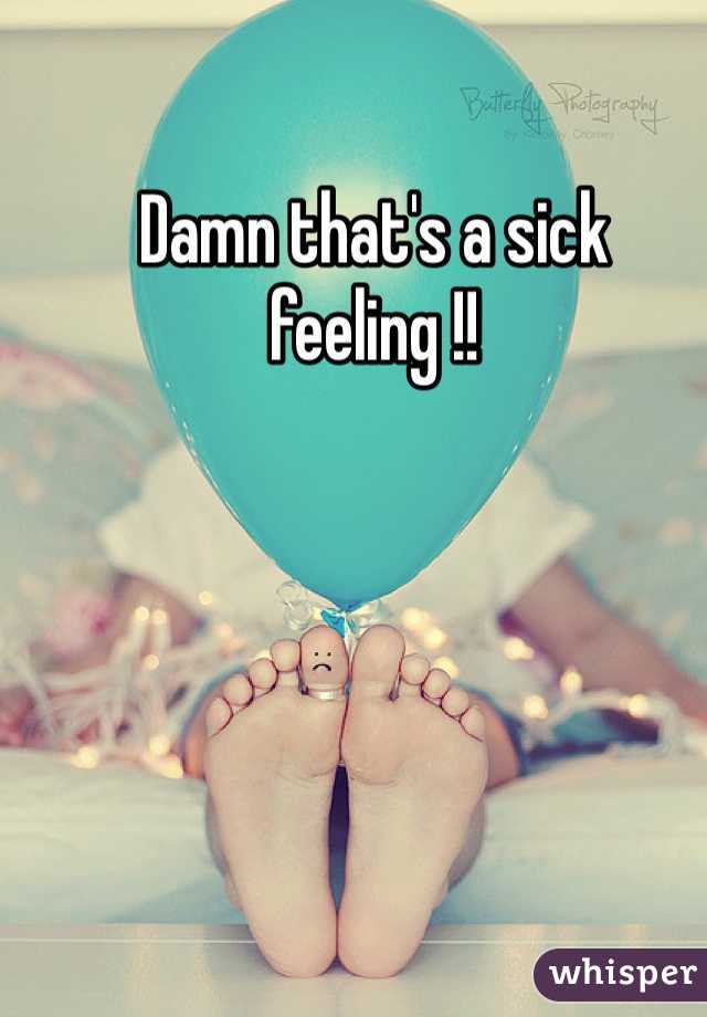 Damn that's a sick feeling !! 