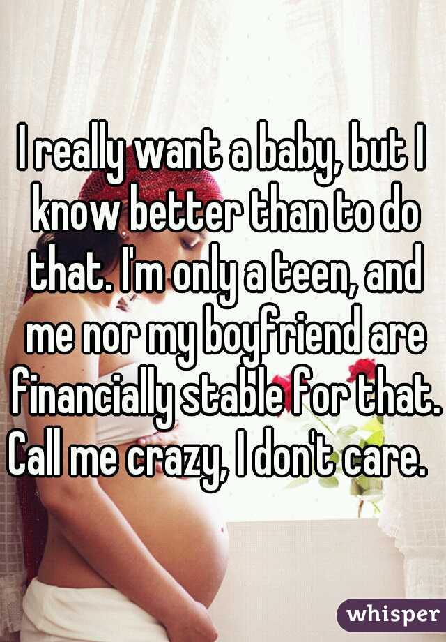 I really want a baby, but I know better than to do that. I'm only a teen, and me nor my boyfriend are financially stable for that. 
Call me crazy, I don't care. 