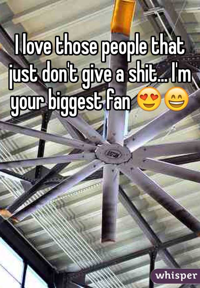 I love those people that just don't give a shit... I'm your biggest fan 😍😄