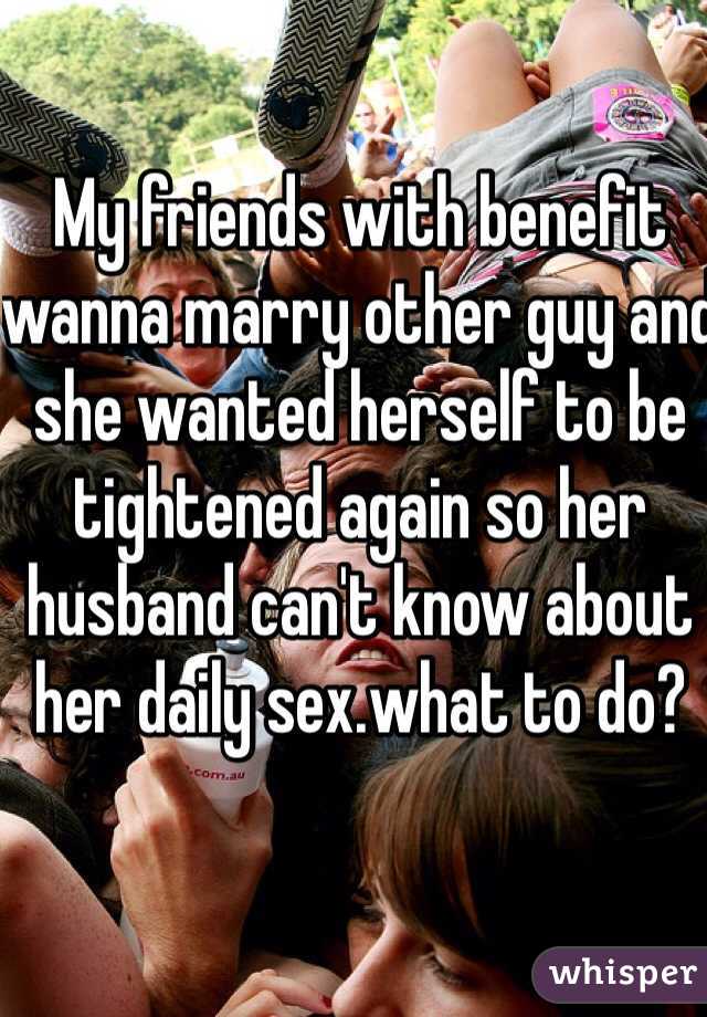 My friends with benefit wanna marry other guy and she wanted herself to be tightened again so her husband can't know about her daily sex.what to do?