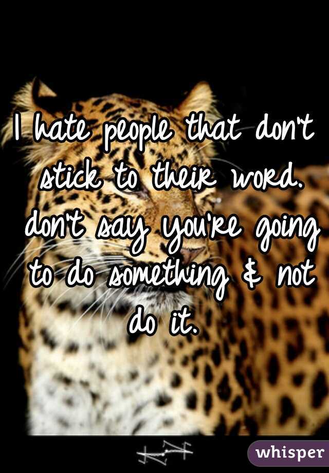I hate people that don't stick to their word. don't say you're going to do something & not do it. 