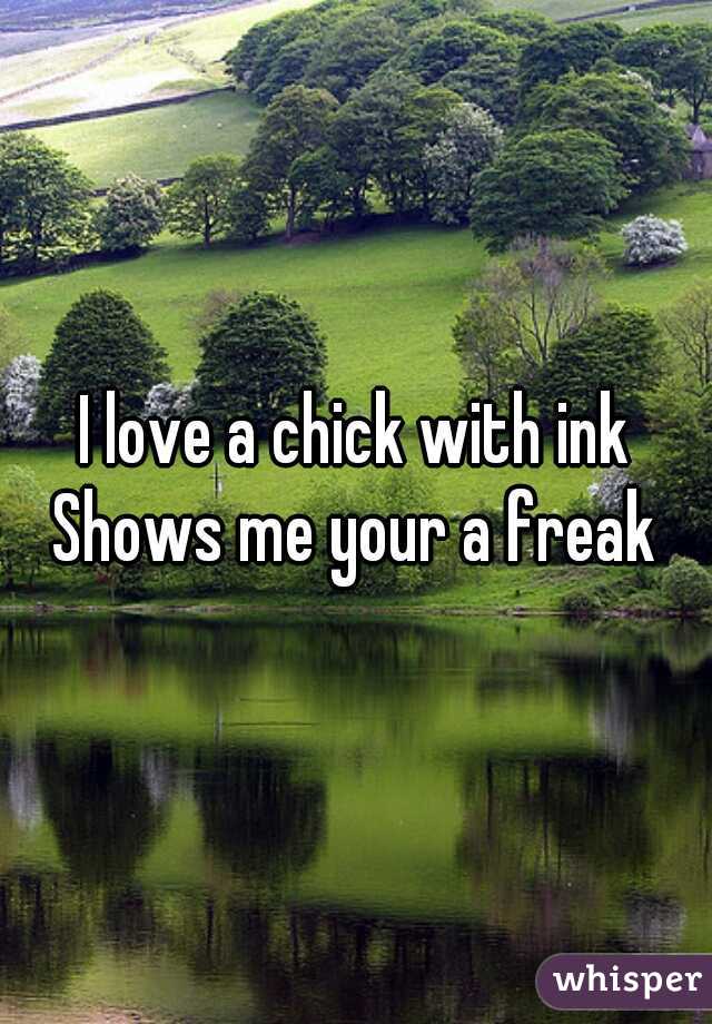 I love a chick with ink Shows me your a freak 
