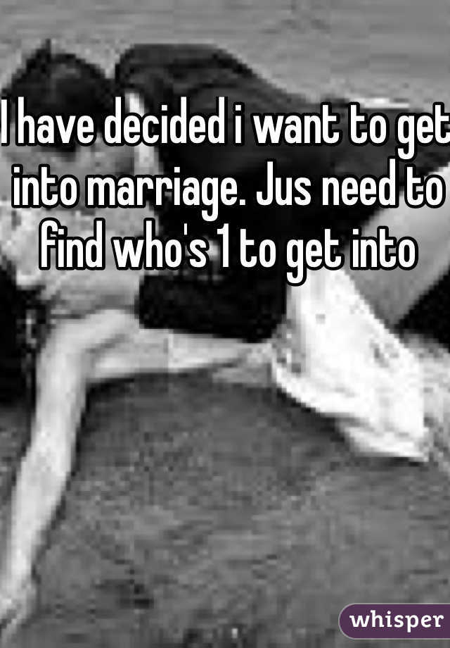 I have decided i want to get into marriage. Jus need to find who's 1 to get into 