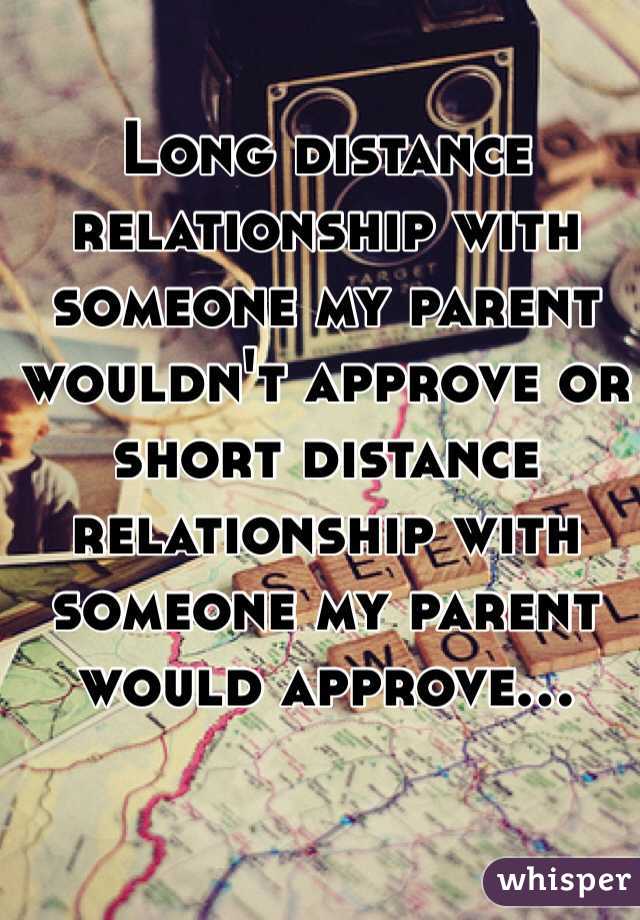 Long distance relationship with someone my parent wouldn't approve or short distance relationship with someone my parent would approve…