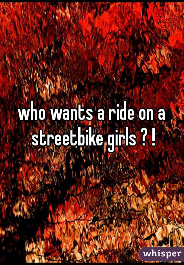 who wants a ride on a streetbike girls ? !
