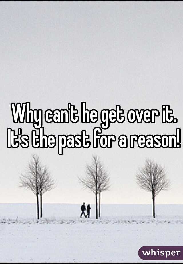 Why can't he get over it. It's the past for a reason!