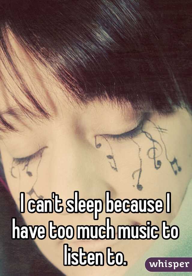 I can't sleep because I have too much music to listen to.