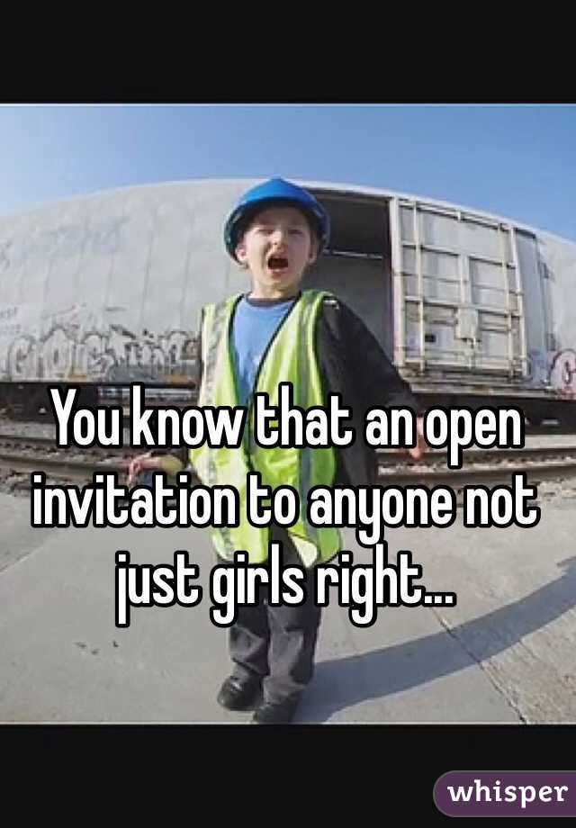You know that an open invitation to anyone not just girls right...
