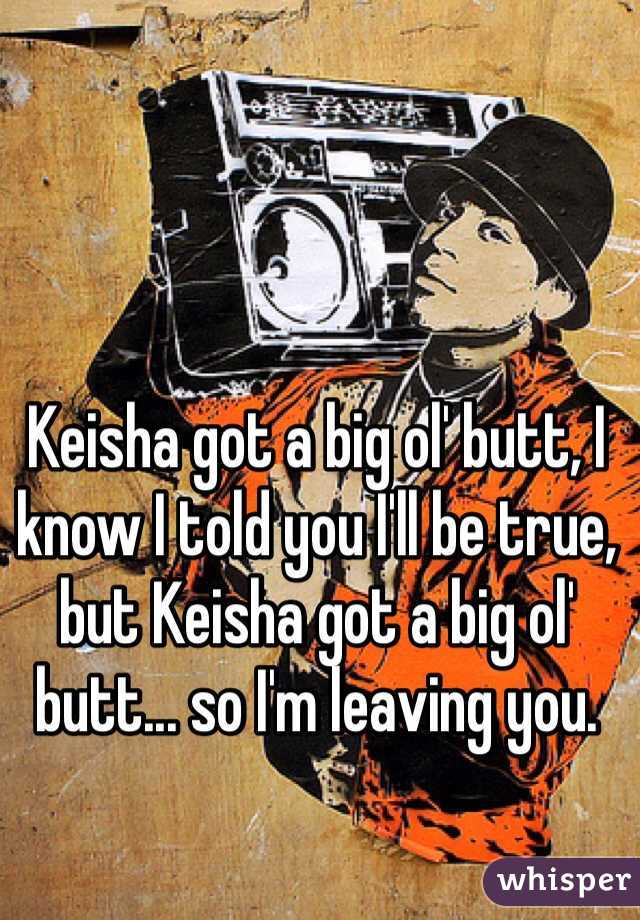 Keisha got a big ol' butt, I know I told you I'll be true, but Keisha got a big ol' butt... so I'm leaving you.