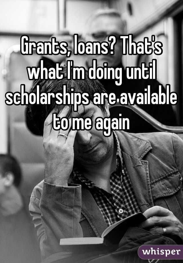 Grants, loans? That's what I'm doing until scholarships are available to me again