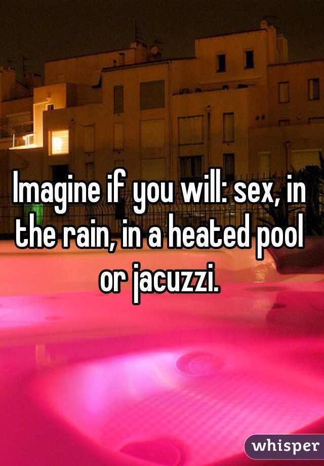 Imagine if you will: sex, in the rain, in a heated pool or jacuzzi. 