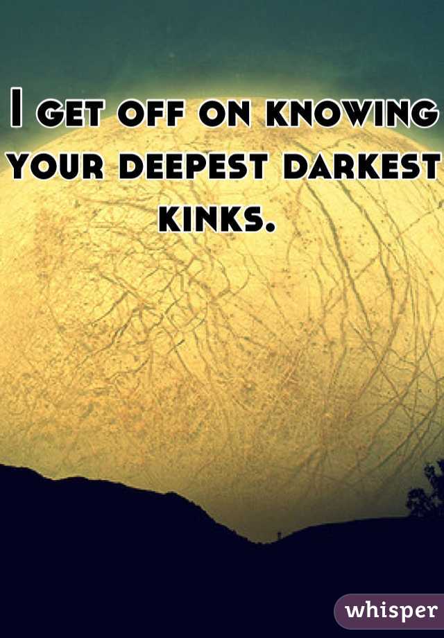 I get off on knowing your deepest darkest kinks. 