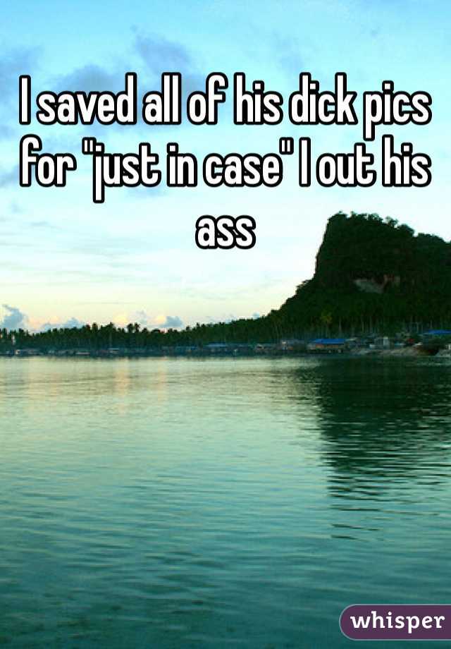 I saved all of his dick pics for "just in case" I out his ass 