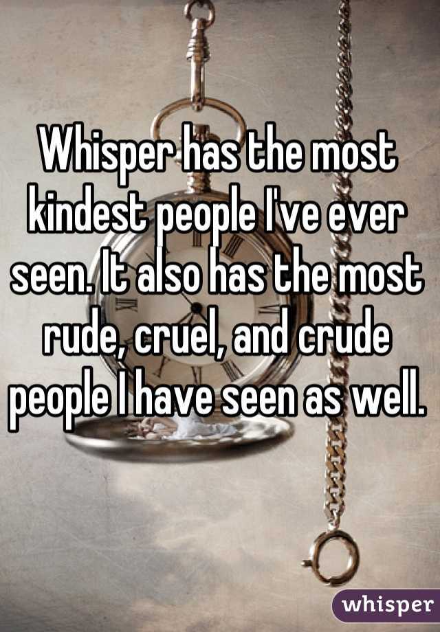 Whisper has the most kindest people I've ever seen. It also has the most rude, cruel, and crude people I have seen as well.