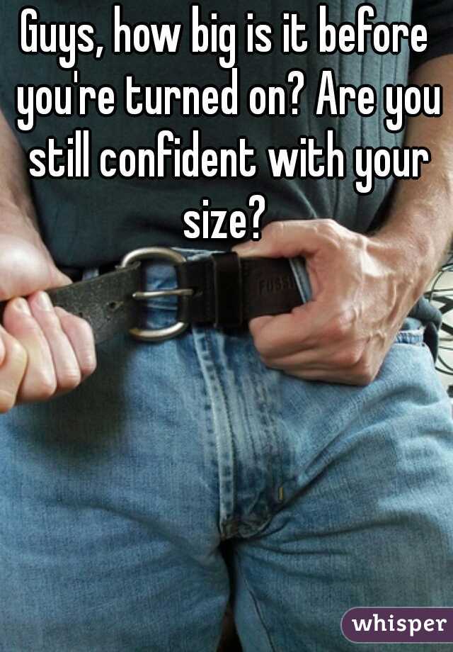 Guys, how big is it before you're turned on? Are you still confident with your size? 