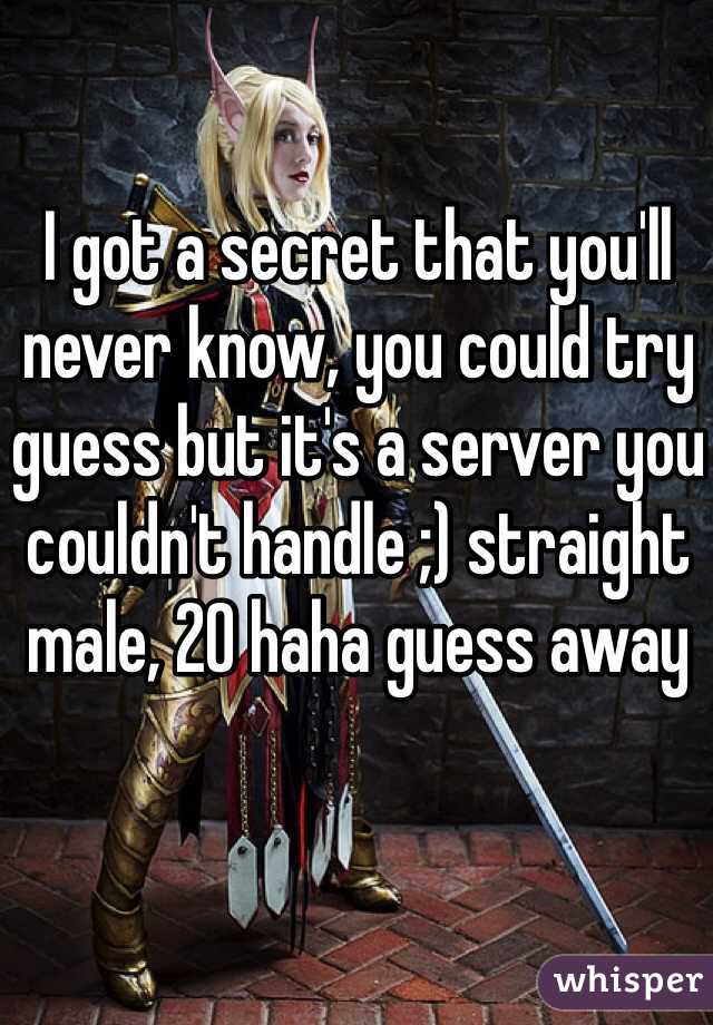 I got a secret that you'll never know, you could try guess but it's a server you couldn't handle ;) straight male, 20 haha guess away