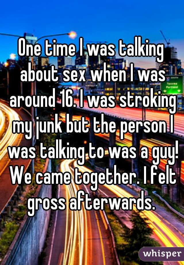 One time I was talking about sex when I was around 16. I was stroking my junk but the person I was talking to was a guy! We came together. I felt gross afterwards. 