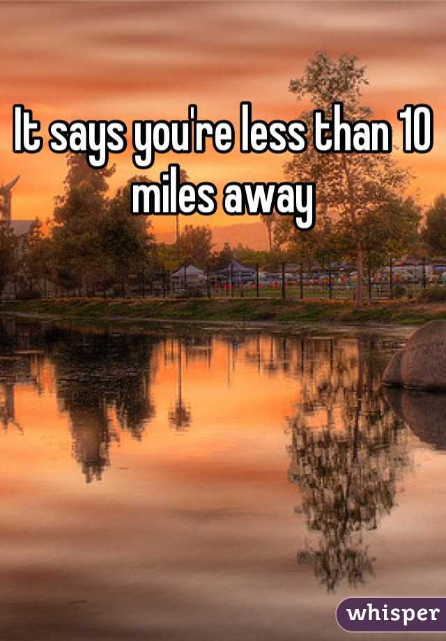 It says you're less than 10 miles away