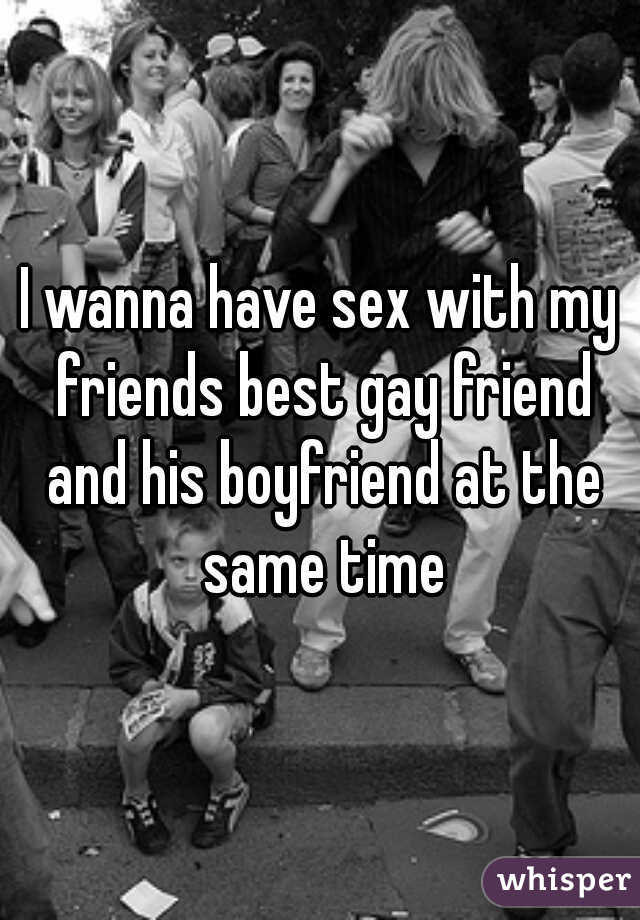 I wanna have sex with my friends best gay friend and his boyfriend at the same time
