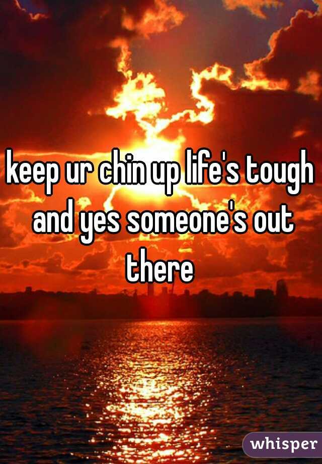 keep ur chin up life's tough and yes someone's out there 