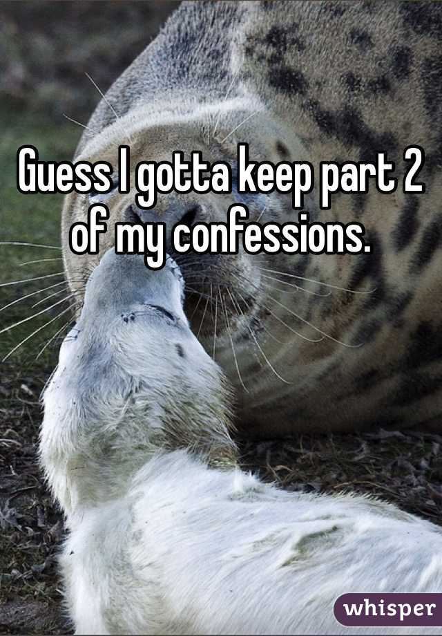 Guess I gotta keep part 2 of my confessions. 