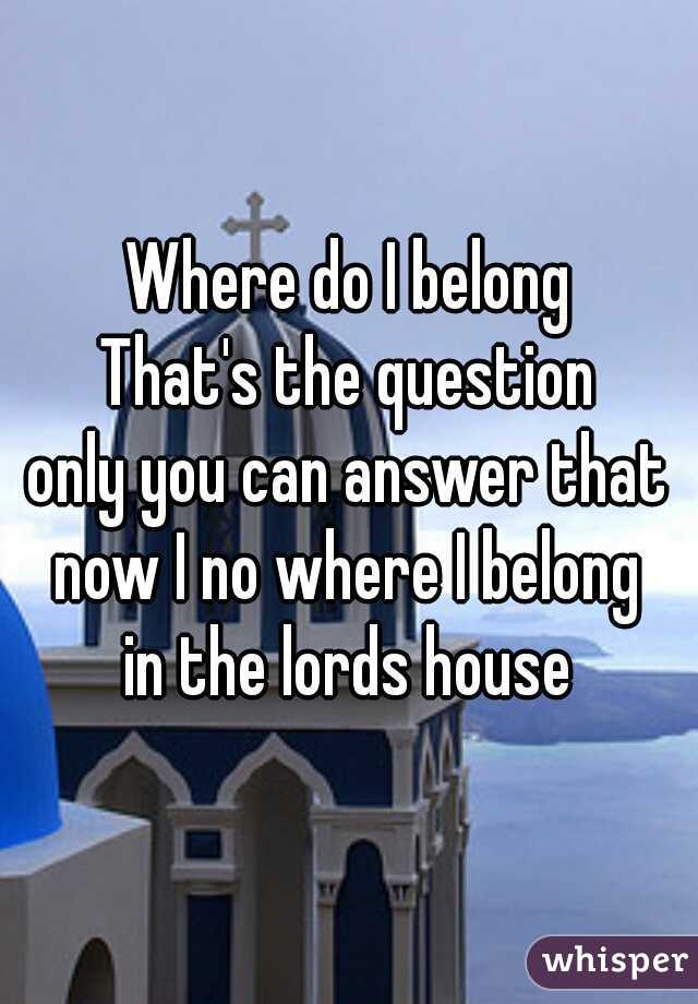 Where do I belong
That's the question
only you can answer that
now I no where I belong

in the lords house