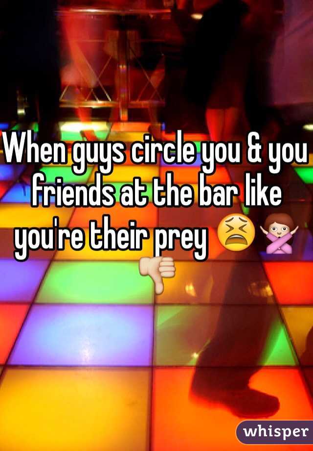 When guys circle you & you friends at the bar like you're their prey 😫🙅👎
