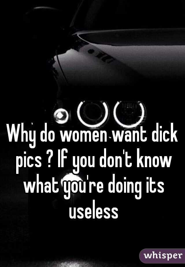 Why do women want dick pics ? If you don't know what you're doing its useless