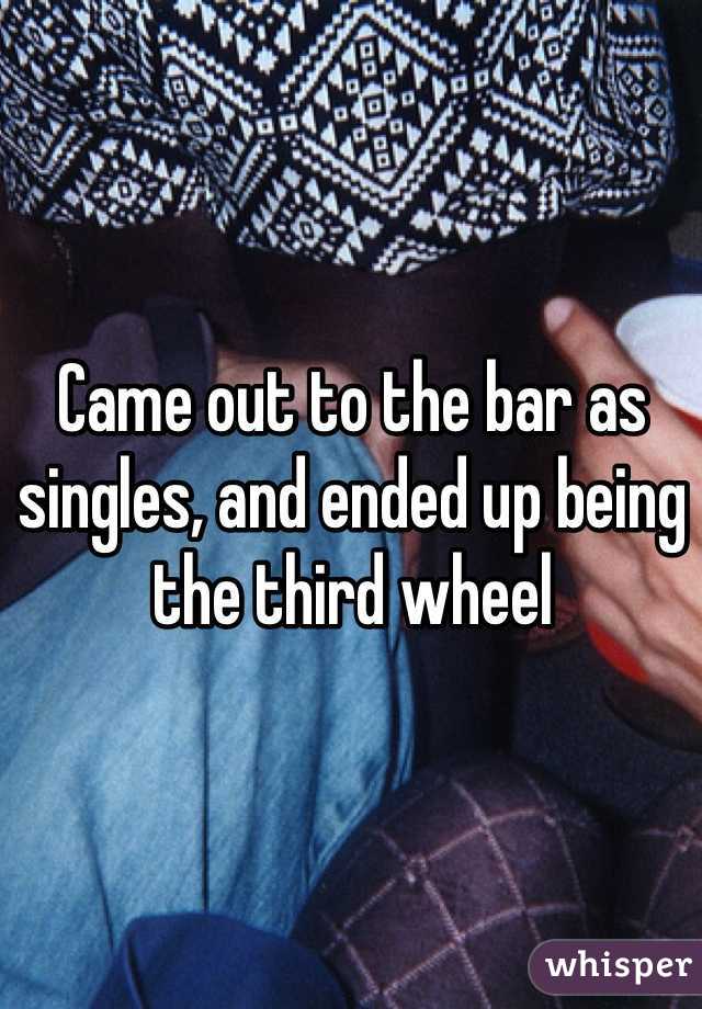 Came out to the bar as singles, and ended up being the third wheel