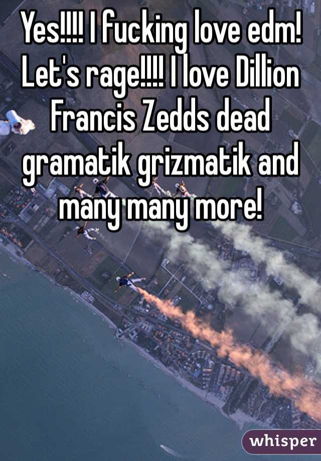 Yes!!!! I fucking love edm! Let's rage!!!! I love Dillion Francis Zedds dead gramatik grizmatik and many many more! 