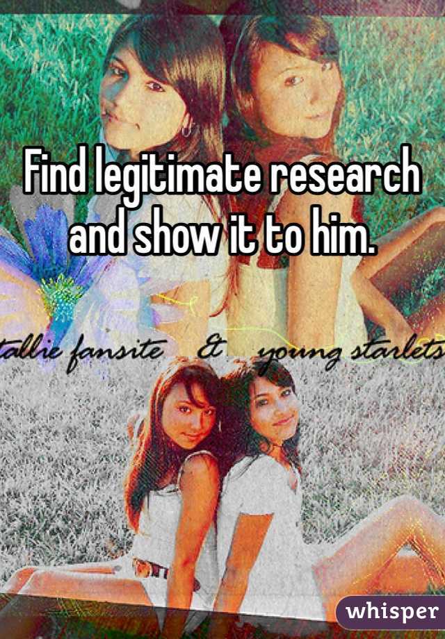 Find legitimate research and show it to him. 