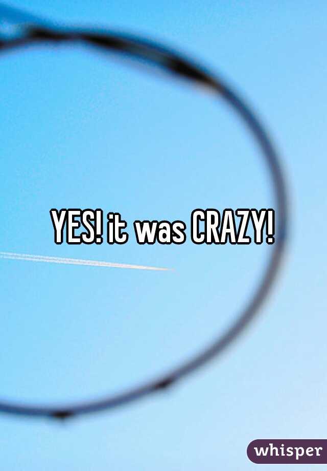 YES! it was CRAZY!