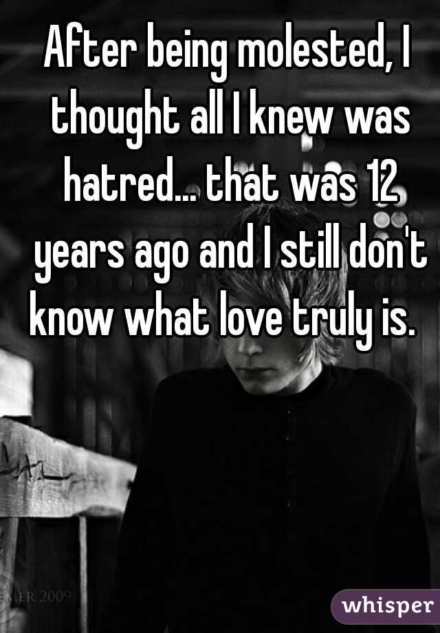 After being molested, I thought all I knew was hatred... that was 12 years ago and I still don't know what love truly is.  