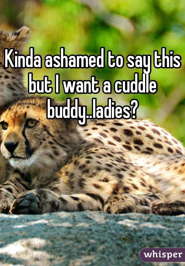 Kinda ashamed to say this but I want a cuddle buddy..ladies?