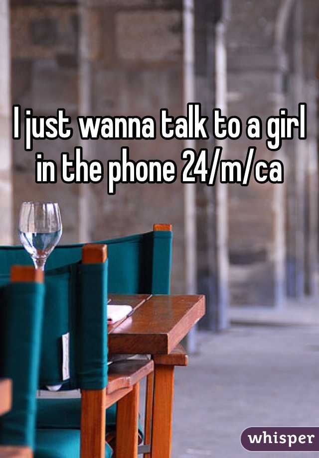 I just wanna talk to a girl in the phone 24/m/ca
