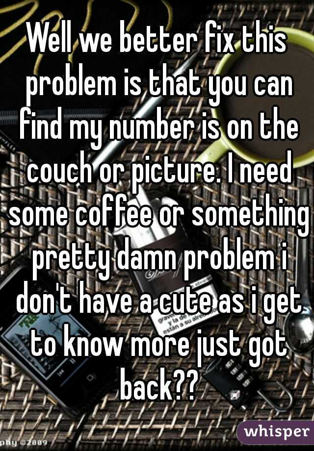 Well we better fix this problem is that you can find my number is on the couch or picture. I need some coffee or something pretty damn problem i don't have a cute as i get to know more just got back??