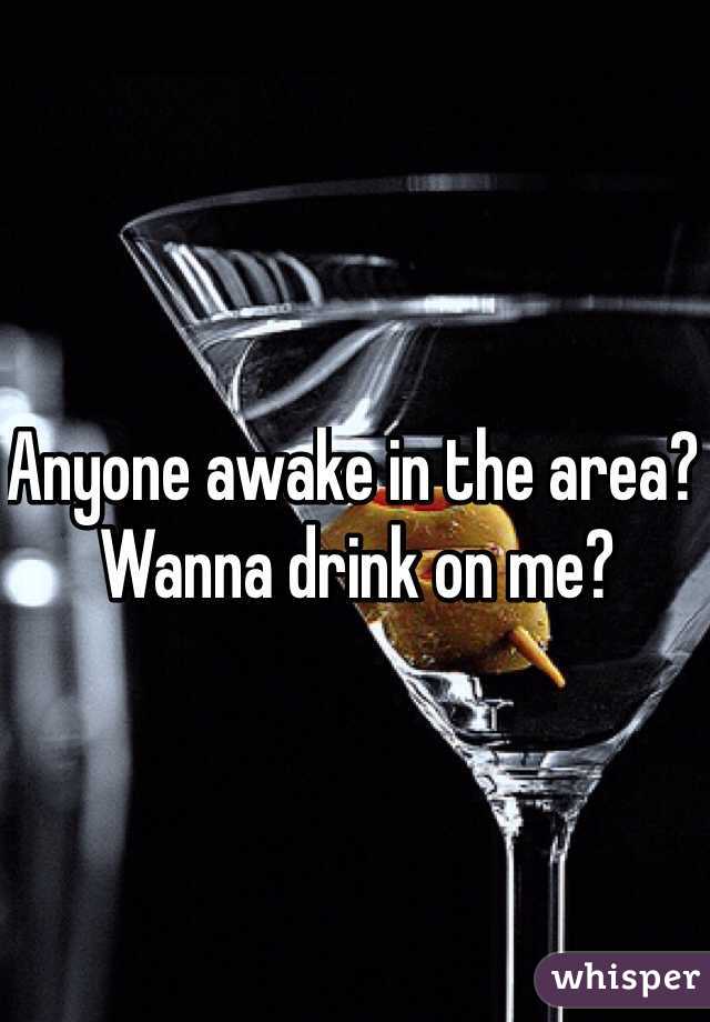 Anyone awake in the area? Wanna drink on me?