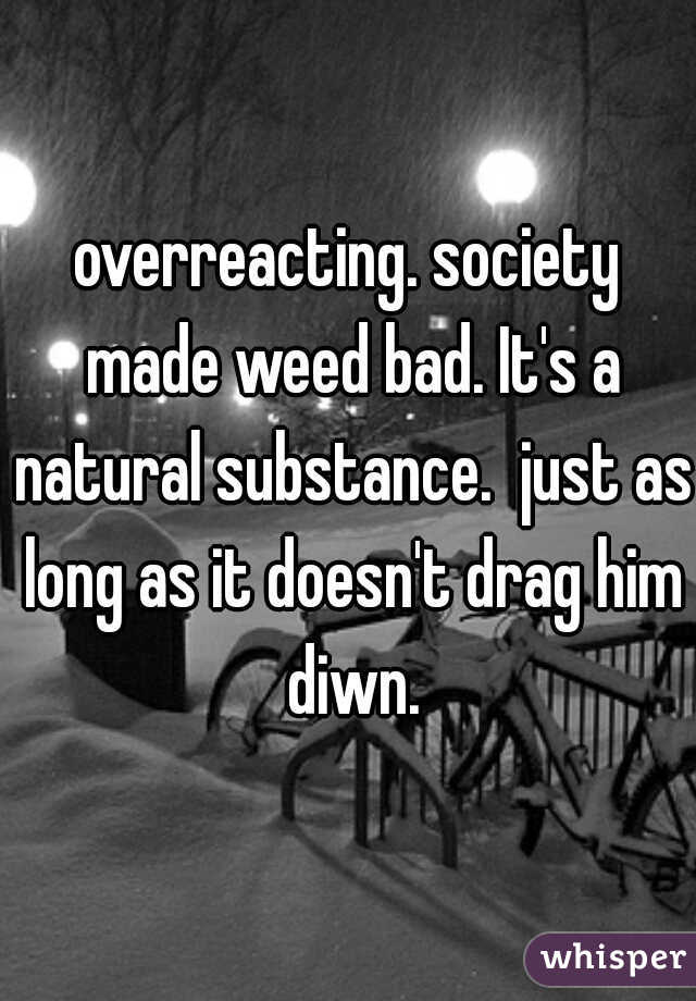 overreacting. society made weed bad. It's a natural substance.  just as long as it doesn't drag him diwn.